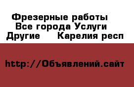 Фрезерные работы  - Все города Услуги » Другие   . Карелия респ.